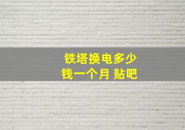 铁塔换电多少钱一个月 贴吧